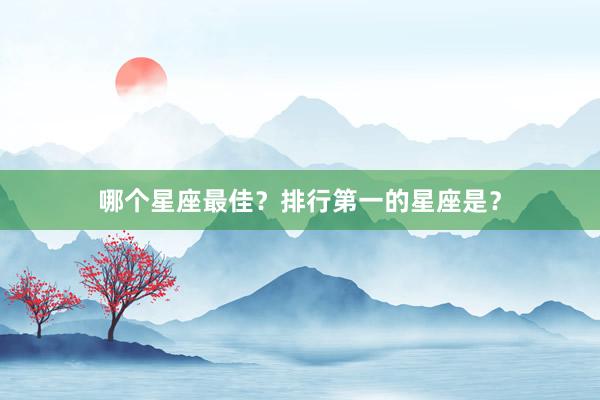 哪个星座最佳？排行第一的星座是？
