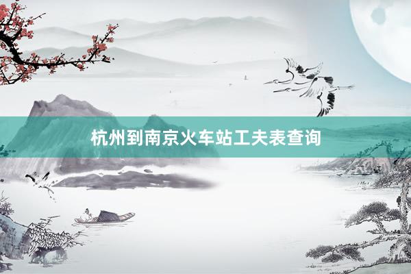 杭州到南京火车站工夫表查询