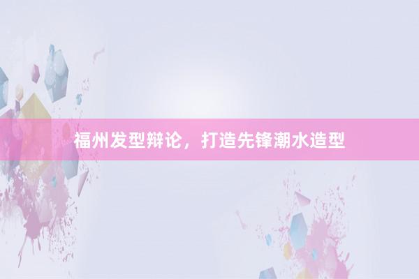 福州发型辩论，打造先锋潮水造型